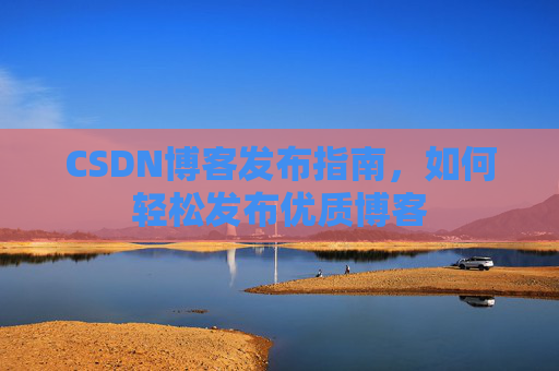 CSDN博客发布指南，如何轻松发布优质博客