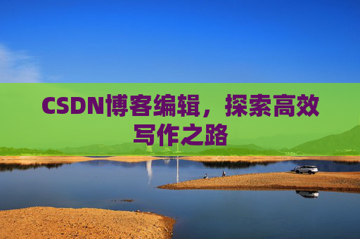 CSDN博客编辑，探索高效写作之路