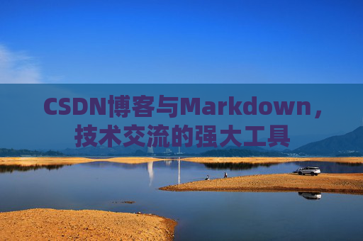 CSDN博客与Markdown，技术交流的强大工具